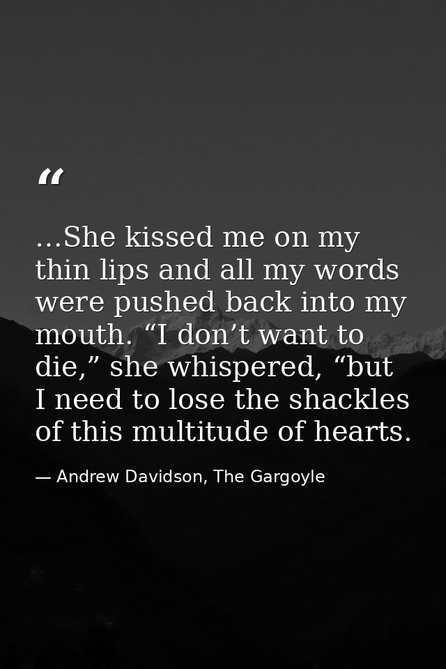 …She kissed me on my thin lips and all my words were pushed back into my mouth. “I don’t want to die,” she whispered, “b — Andrew Davidson, The Gargoyle