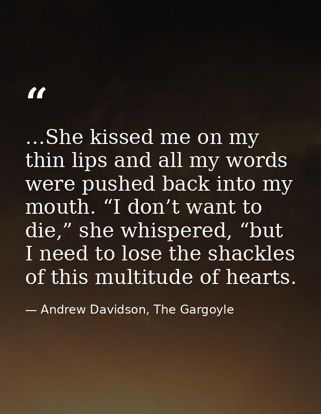 …She kissed me on my thin lips and all my words were pushed back into my mouth. “I don’t want to die,” she whispered, “b — Andrew Davidson, The Gargoyle
