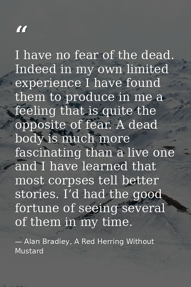 I have no fear of the dead. Indeed in my own limited experience I have found them to produce in me a feeling that is qui — Alan Bradley, A Red Herring Without Mustard