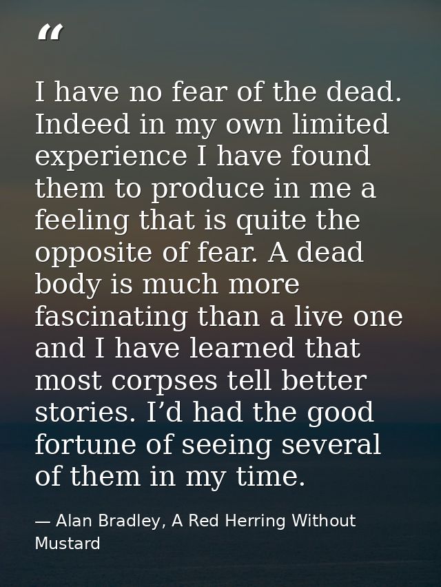 I have no fear of the dead. Indeed in my own limited experience I have found them to produce in me a feeling that is qui — Alan Bradley, A Red Herring Without Mustard