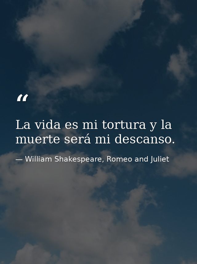 La vida es mi tortura y la muerte será mi descanso. — William Shakespeare, Romeo and Juliet