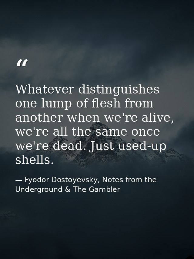 Whatever distinguishes one lump of flesh from another when we're alive, we're all the same once we're dead. Just used-up — Fyodor Dostoyevsky, Notes from the Underground & The Gambler