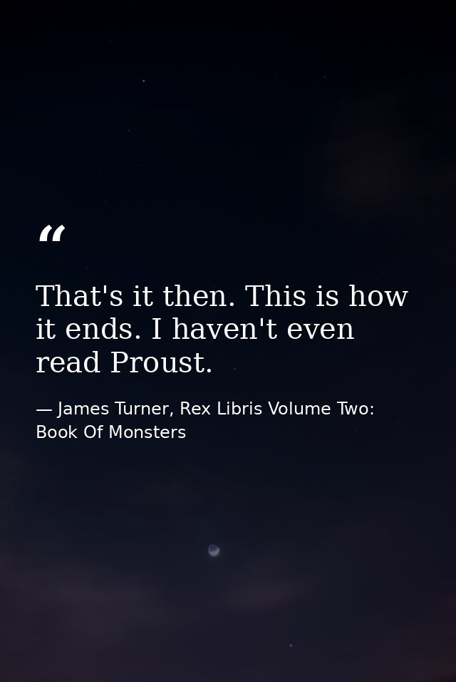 That's it then. This is how it ends. I haven't even read Proust. — James Turner, Rex Libris Volume Two: Book Of Monsters