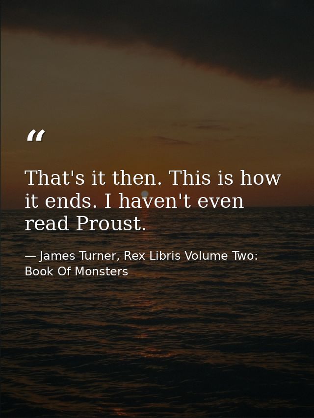 That's it then. This is how it ends. I haven't even read Proust. — James Turner, Rex Libris Volume Two: Book Of Monsters