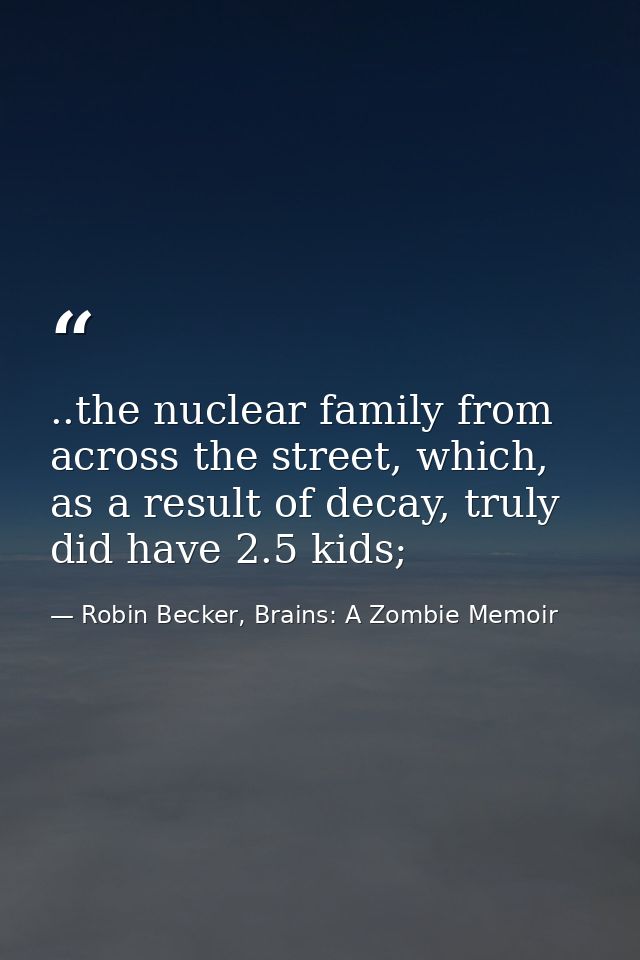 ..the nuclear family from across the street, which, as a result of decay, truly did have 2.5 kids; — Robin Becker, Brains: A Zombie Memoir