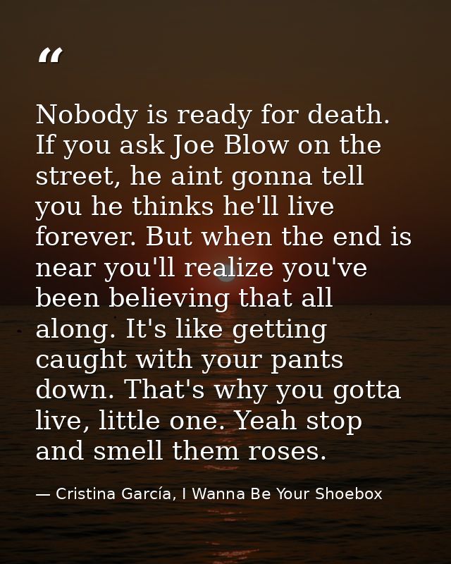 Nobody is ready for death. If you ask Joe Blow on the street, he aint gonna tell you he thinks he'll live forever. But w — Cristina García, I Wanna Be Your Shoebox