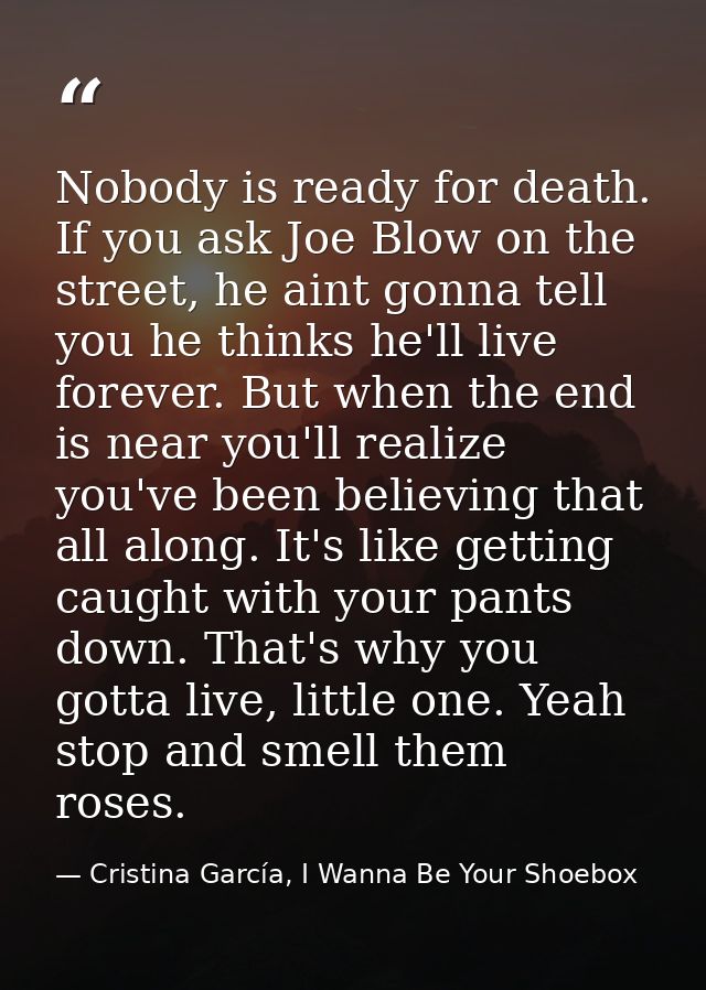 Nobody is ready for death. If you ask Joe Blow on the street, he aint gonna tell you he thinks he'll live forever. But w — Cristina García, I Wanna Be Your Shoebox