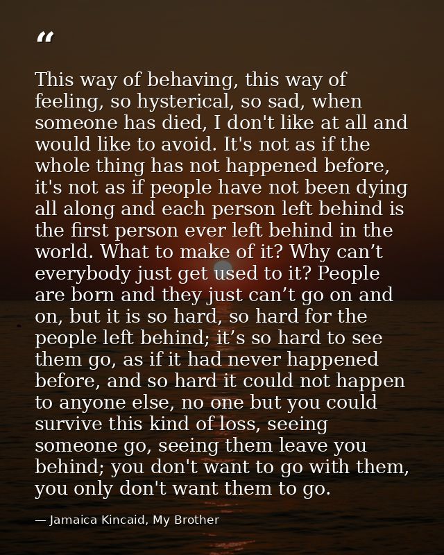 This way of behaving, this way of feeling, so hysterical, so sad, when someone has died, I don't like at all and would l — Jamaica Kincaid, My Brother