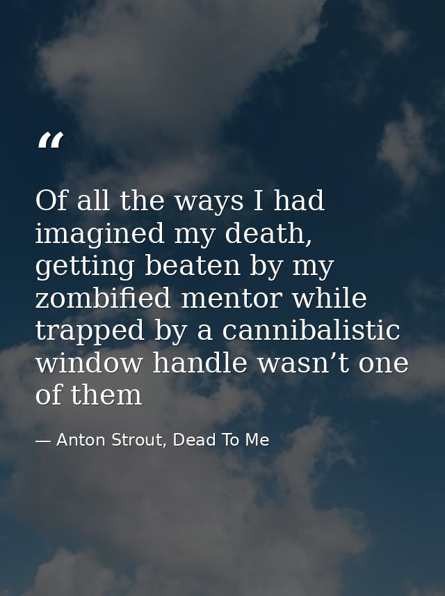 Of all the ways I had imagined my death, getting beaten by my zombified mentor while trapped by a cannibalistic window h — Anton Strout, Dead To Me