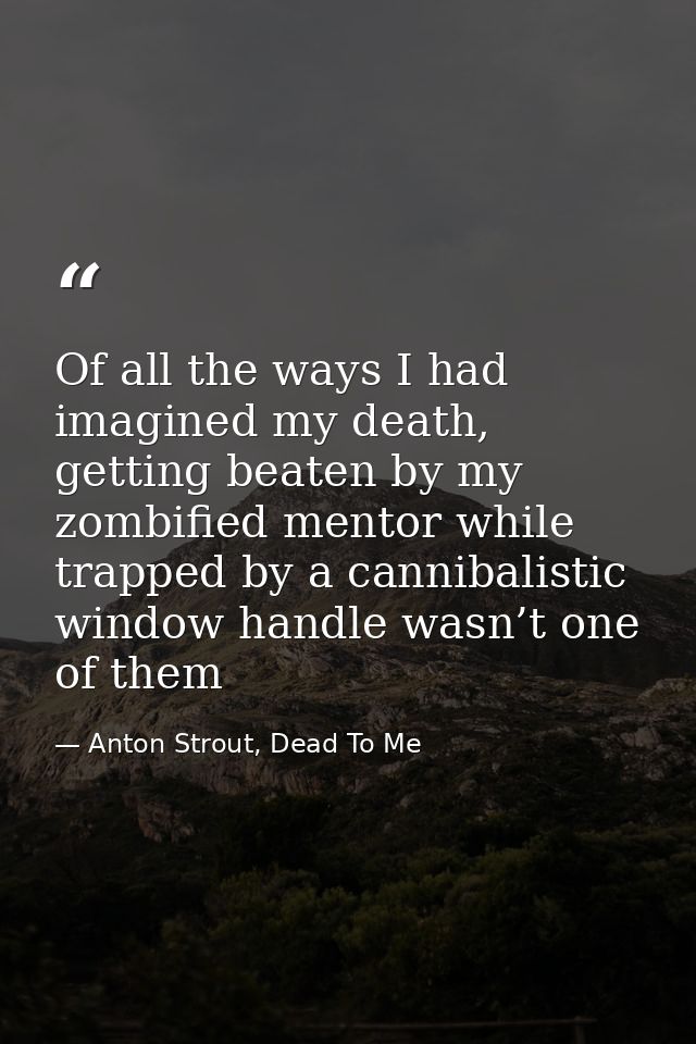 Of all the ways I had imagined my death, getting beaten by my zombified mentor while trapped by a cannibalistic window h — Anton Strout, Dead To Me