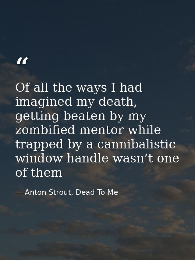 Of all the ways I had imagined my death, getting beaten by my zombified mentor while trapped by a cannibalistic window h — Anton Strout, Dead To Me
