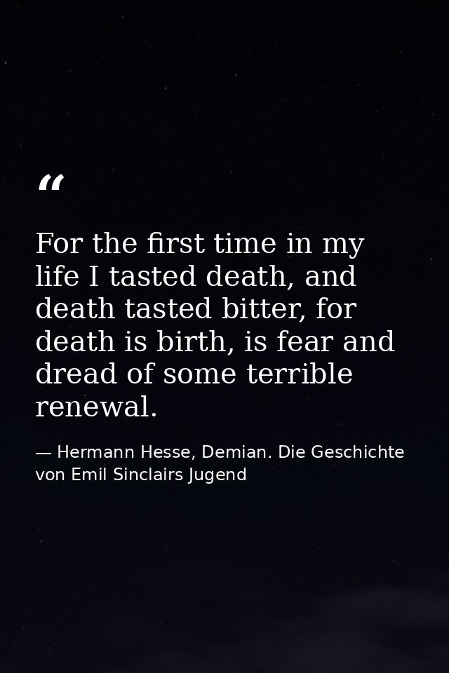 For the first time in my life I tasted death, and death tasted bitter, for death is birth, is fear and dread of some ter — Hermann Hesse, Demian. Die Geschichte von Emil Sinclairs Jugend