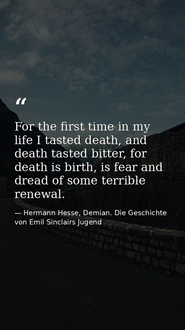 For the first time in my life I tasted death, and death tasted bitter, for death is birth, is fear and dread of some ter — Hermann Hesse, Demian. Die Geschichte von Emil Sinclairs Jugend