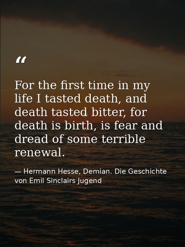 For the first time in my life I tasted death, and death tasted bitter, for death is birth, is fear and dread of some ter — Hermann Hesse, Demian. Die Geschichte von Emil Sinclairs Jugend