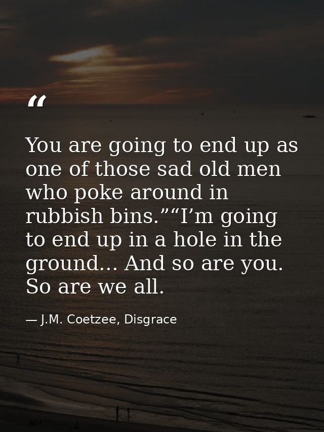 You are going to end up as one of those sad old men who poke around in rubbish bins.”“I’m going to end up in a hole in t — J.M. Coetzee, Disgrace