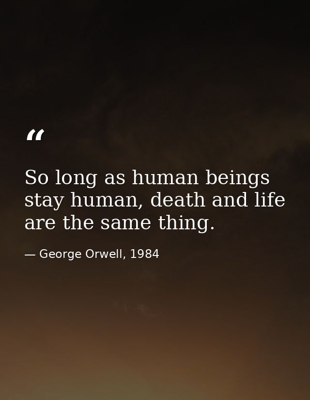So long as human beings stay human, death and life are the same thing. — George Orwell, 1984