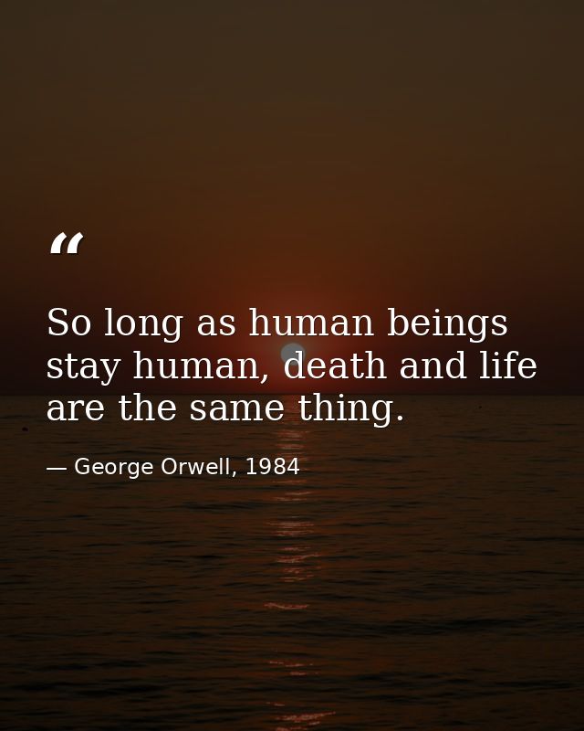 So long as human beings stay human, death and life are the same thing. — George Orwell, 1984