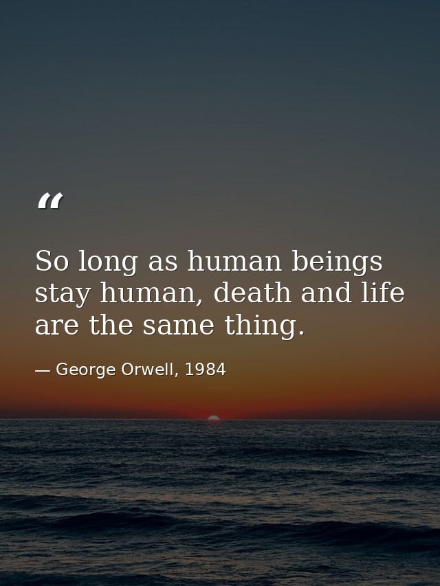 So long as human beings stay human, death and life are the same thing. — George Orwell, 1984