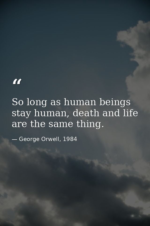 So long as human beings stay human, death and life are the same thing. — George Orwell, 1984