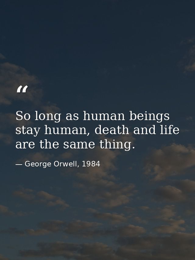 So long as human beings stay human, death and life are the same thing. — George Orwell, 1984