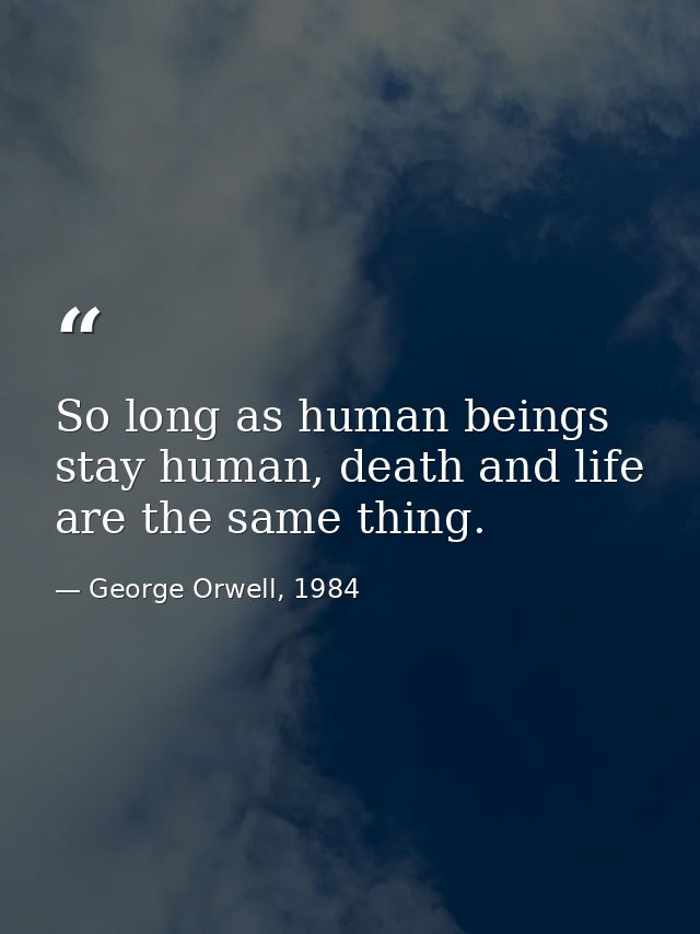 So long as human beings stay human, death and life are the same thing. — George Orwell, 1984