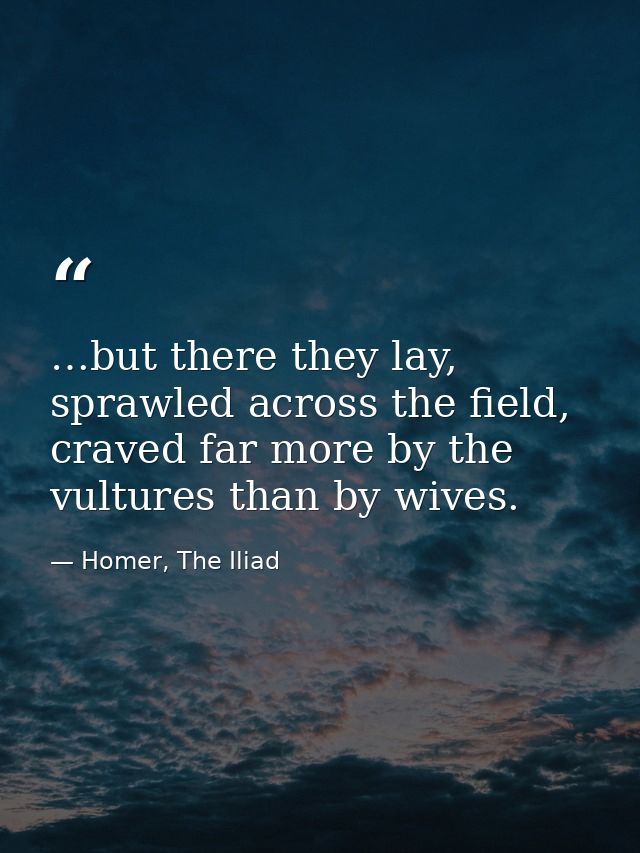 …but there they lay, sprawled across the field, craved far more by the vultures than by wives. — Homer, The Iliad
