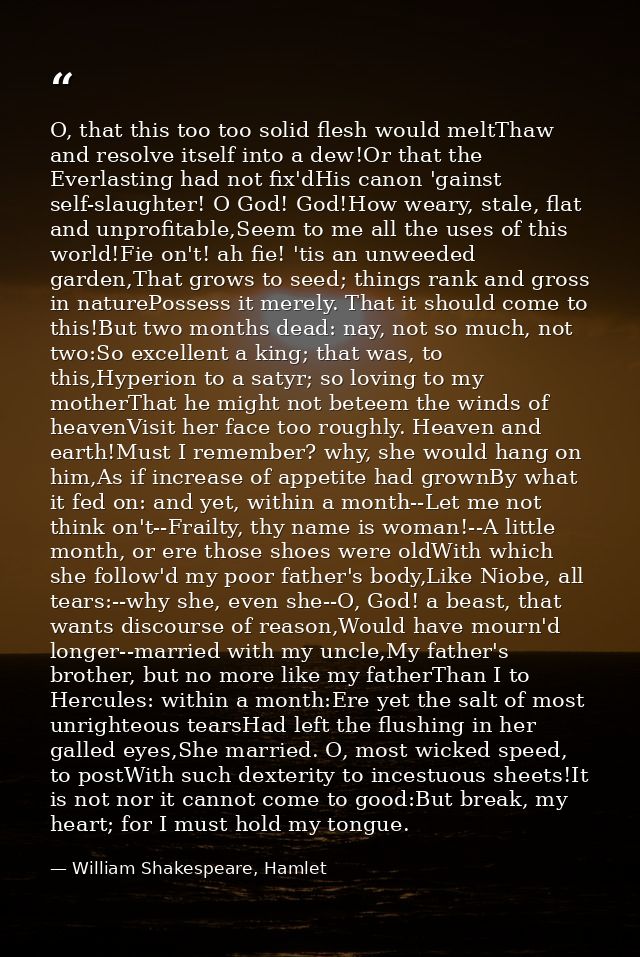 O, that this too too solid flesh would meltThaw and resolve itself into a dew!Or that the Everlasting had not fix'dHis c — William Shakespeare, Hamlet