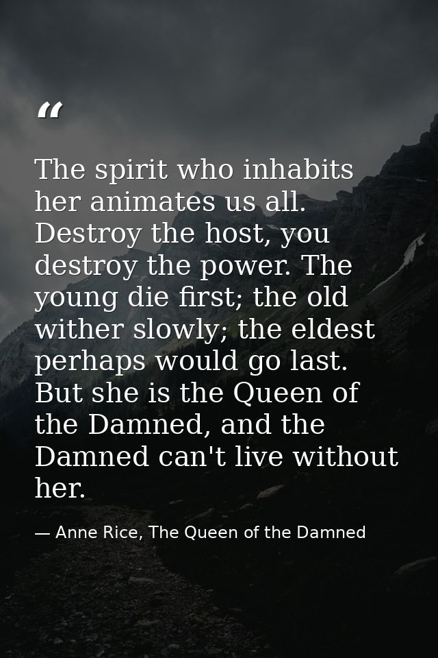 The spirit who inhabits her animates us all. Destroy the host, you destroy the power. The young die first; the old withe — Anne Rice, The Queen of the Damned