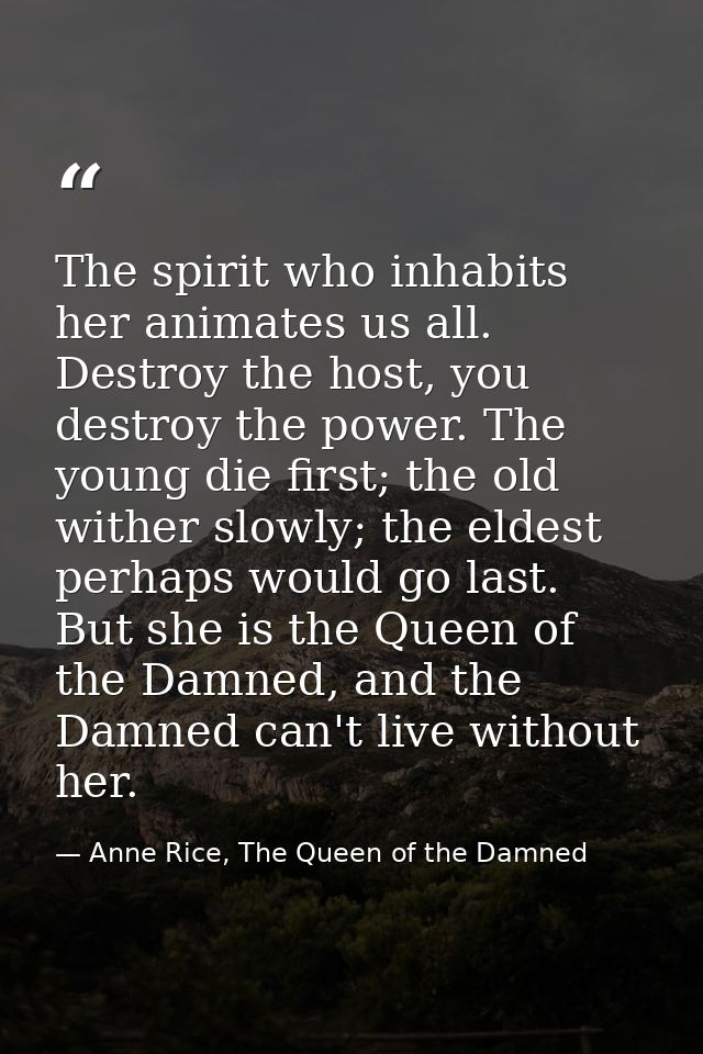 The spirit who inhabits her animates us all. Destroy the host, you destroy the power. The young die first; the old withe — Anne Rice, The Queen of the Damned