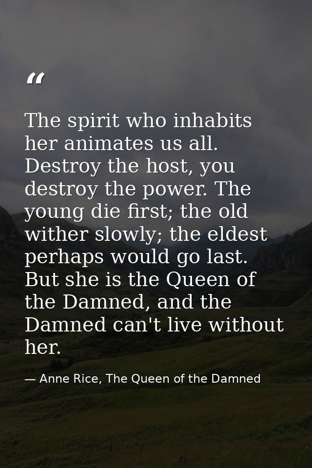 The spirit who inhabits her animates us all. Destroy the host, you destroy the power. The young die first; the old withe — Anne Rice, The Queen of the Damned