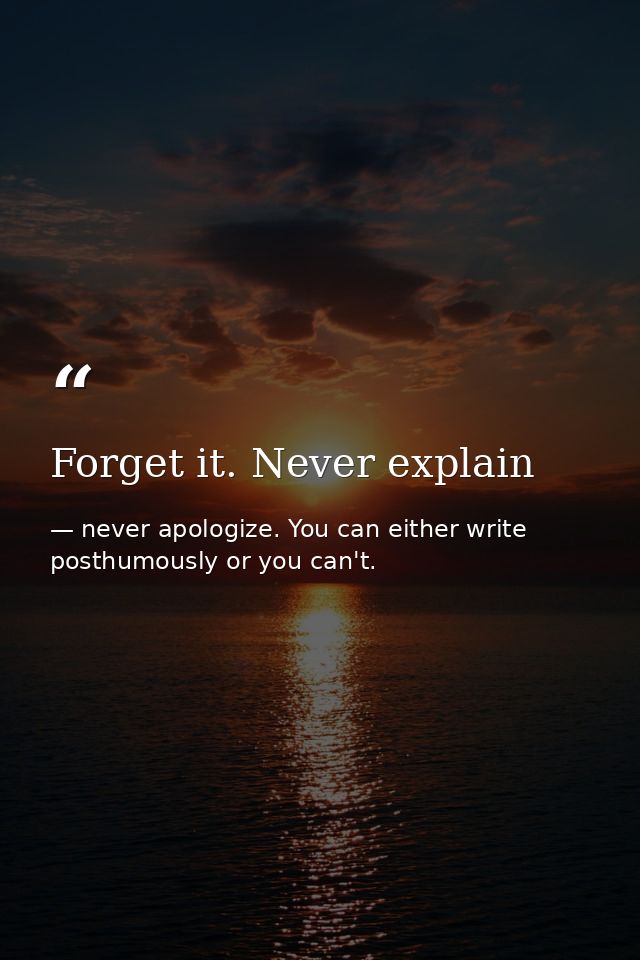 Forget it. Never explain — never apologize. You can either write posthumously or you can't.