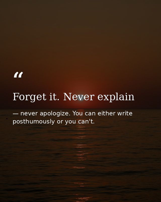 Forget it. Never explain — never apologize. You can either write posthumously or you can't.
