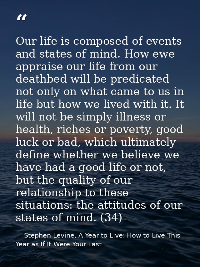 Our life is composed of events and states of mind. How ewe appraise our life from our deathbed will be predicated not on — Stephen Levine, A Year to Live: How to Live This Year as If It Were Your Last