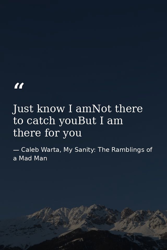 Just know I amNot there to catch youBut I am there for you — Caleb Warta, My Sanity: The Ramblings of a Mad Man