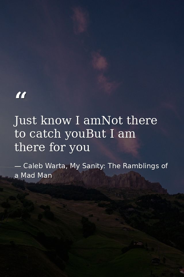 Just know I amNot there to catch youBut I am there for you — Caleb Warta, My Sanity: The Ramblings of a Mad Man