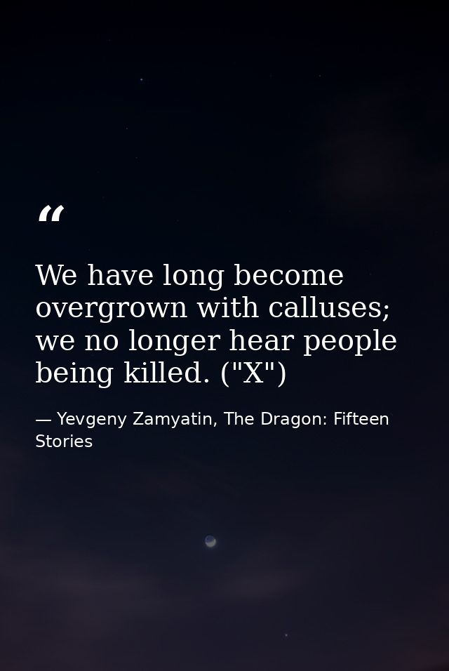We have long become overgrown with calluses; we no longer hear people being killed. ("X") — Yevgeny Zamyatin, The Dragon: Fifteen Stories