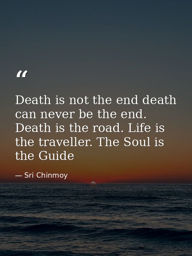 Death is not the end death can never be the end. Death is the road. Life is the traveller. The Soul is the Guide — Sri Chinmoy