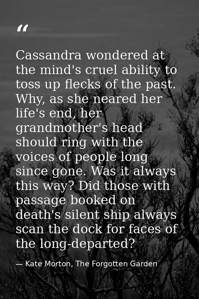 Cassandra wondered at the mind's cruel ability to toss up flecks of the past. Why, as she neared her life's end, her gra — Kate Morton, The Forgotten Garden