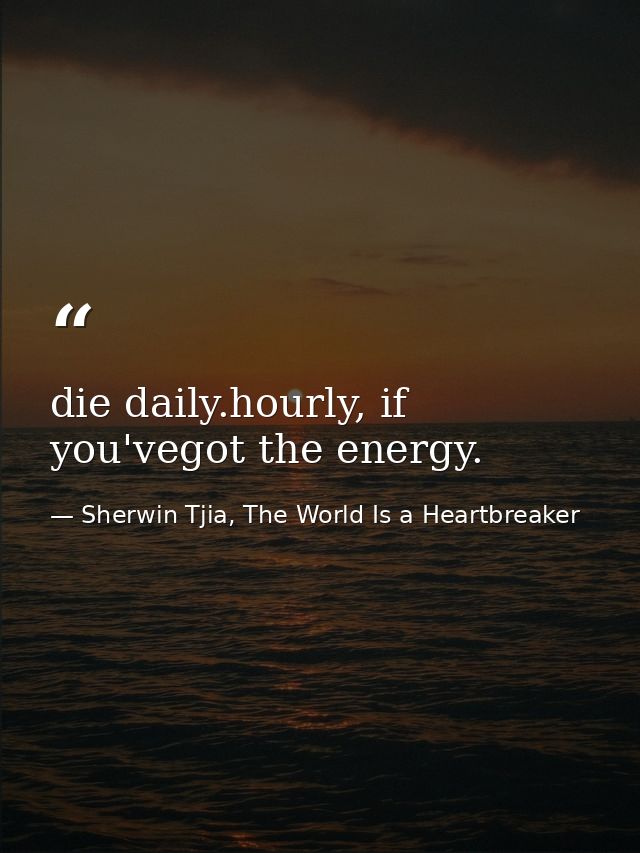die daily.hourly, if you'vegot the energy. — Sherwin Tjia, The World Is a Heartbreaker