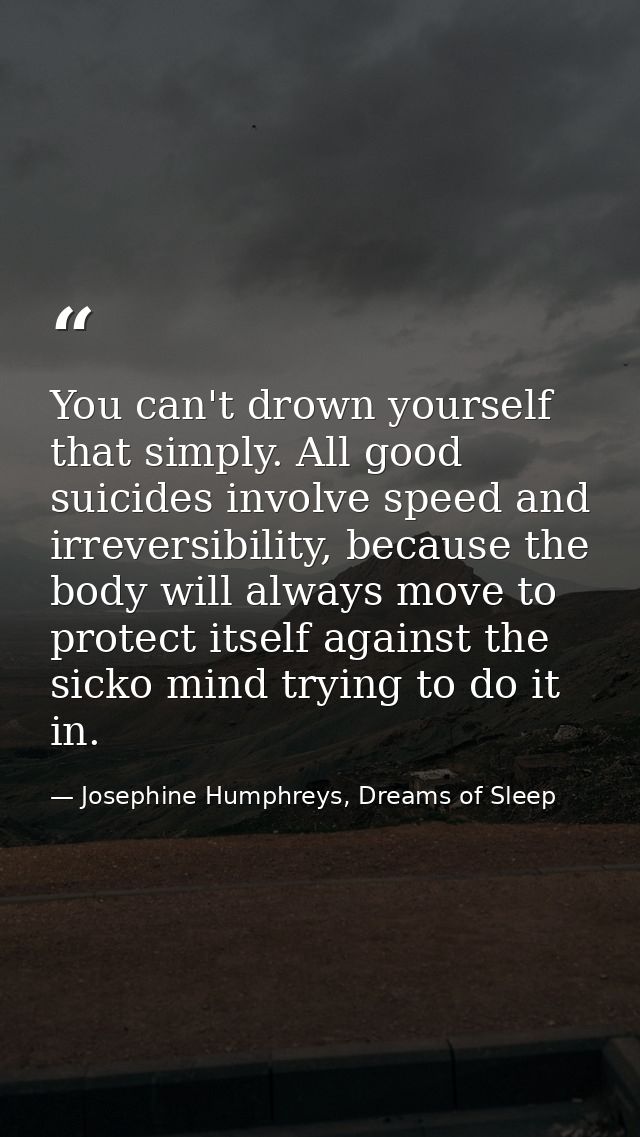 You can't drown yourself that simply. All good suicides involve speed and irreversibility, because the body will always  — Josephine Humphreys, Dreams of Sleep