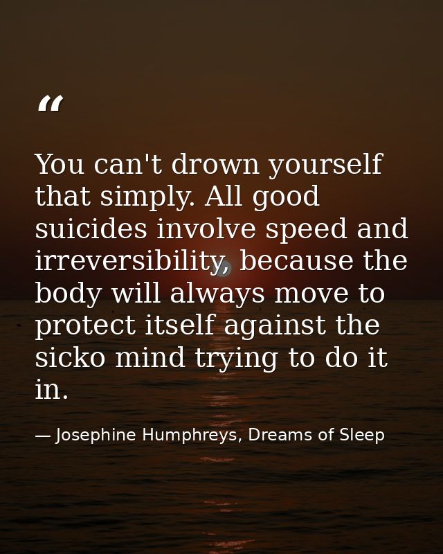 You can't drown yourself that simply. All good suicides involve speed and irreversibility, because the body will always  — Josephine Humphreys, Dreams of Sleep