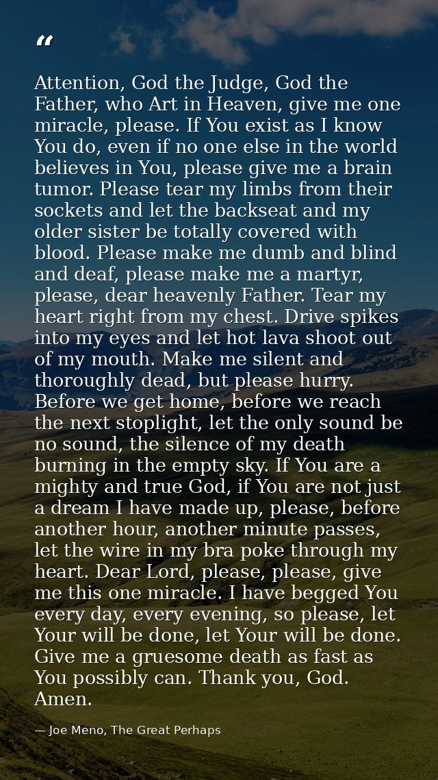 Attention, God the Judge, God the Father, who Art in Heaven, give me one miracle, please. If You exist as I know You do, — Joe Meno, The Great Perhaps