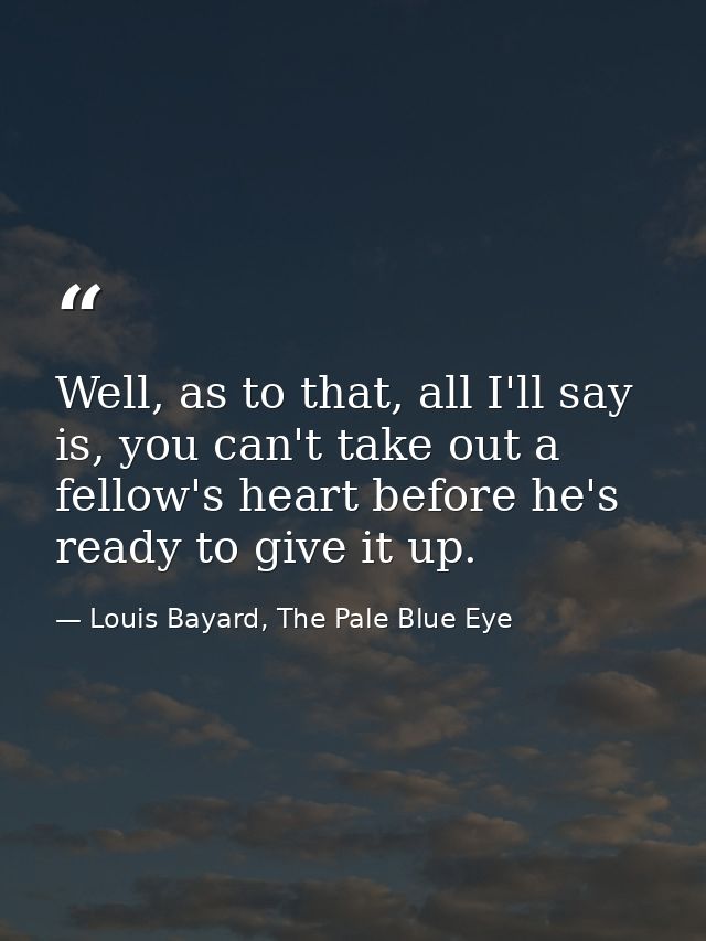 Well, as to that, all I'll say is, you can't take out a fellow's heart before he's ready to give it up. — Louis Bayard, The Pale Blue Eye