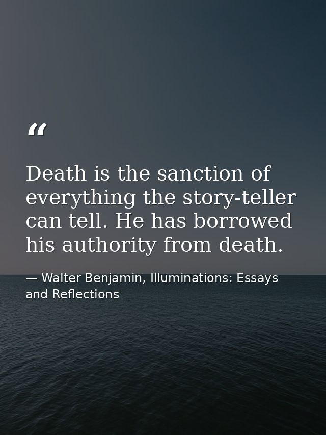 Death is the sanction of everything the story-teller can tell. He has borrowed his authority from death. — Walter Benjamin, Illuminations: Essays and Reflections