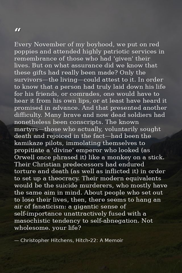 Every November of my boyhood, we put on red poppies and attended highly patriotic services in remembrance of those who h — Christopher Hitchens, Hitch-22: A Memoir