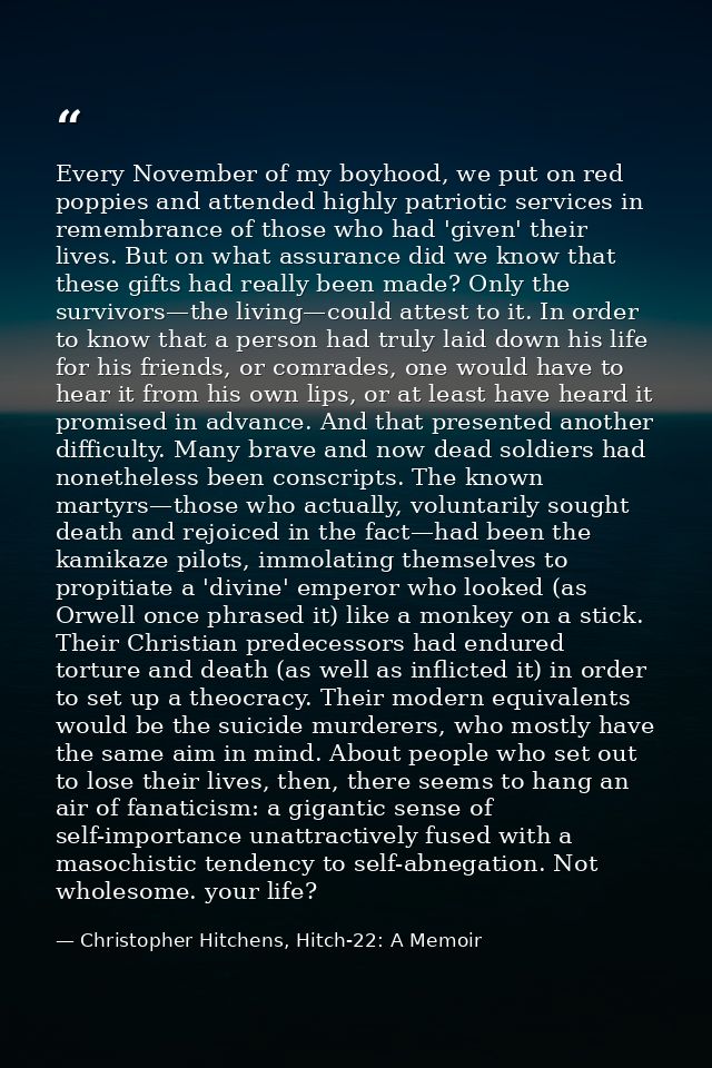Every November of my boyhood, we put on red poppies and attended highly patriotic services in remembrance of those who h — Christopher Hitchens, Hitch-22: A Memoir