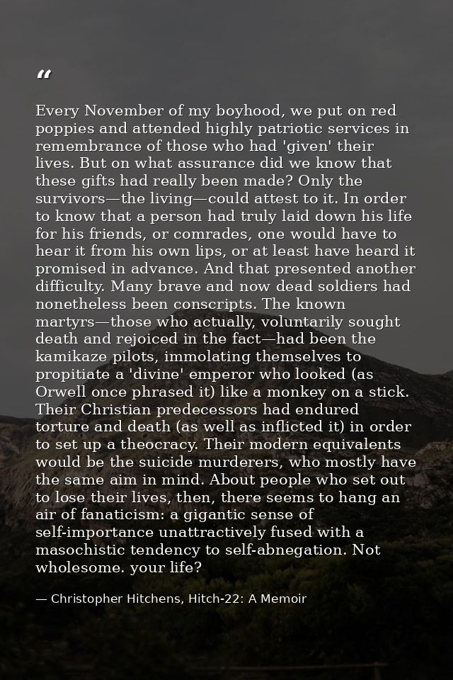 Every November of my boyhood, we put on red poppies and attended highly patriotic services in remembrance of those who h — Christopher Hitchens, Hitch-22: A Memoir