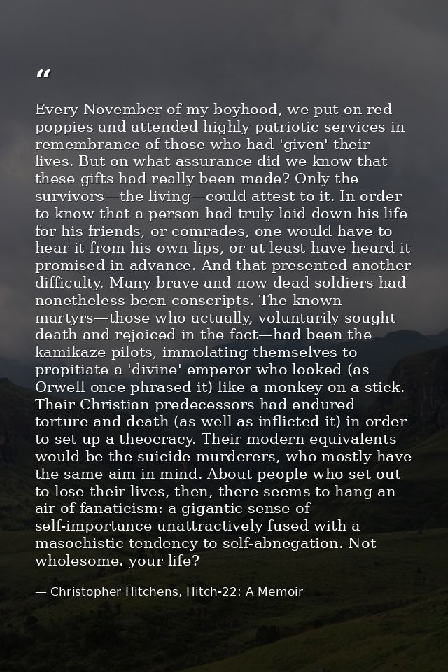 Every November of my boyhood, we put on red poppies and attended highly patriotic services in remembrance of those who h — Christopher Hitchens, Hitch-22: A Memoir