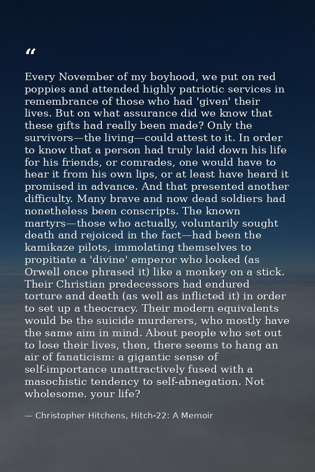 Every November of my boyhood, we put on red poppies and attended highly patriotic services in remembrance of those who h — Christopher Hitchens, Hitch-22: A Memoir