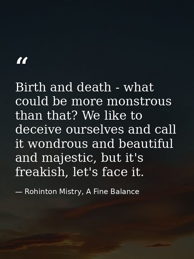 Birth and death - what could be more monstrous than that? We like to deceive ourselves and call it wondrous and beautifu — Rohinton Mistry, A Fine Balance